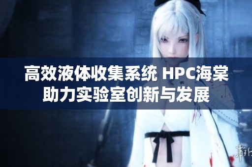 高效液体收集系统 HPC海棠助力实验室创新与发展