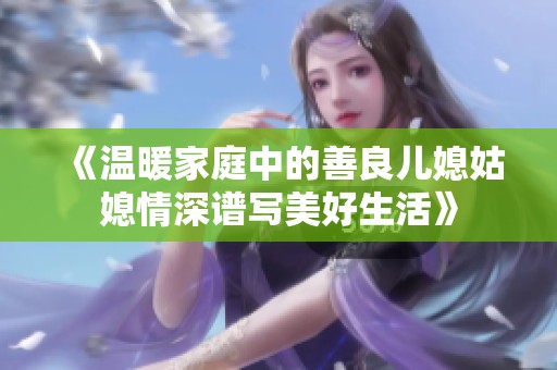 《温暖家庭中的善良儿媳姑媳情深谱写美好生活》