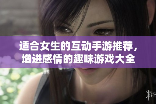 适合女生的互动手游推荐，增进感情的趣味游戏大全