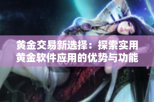 黄金交易新选择：探索实用黄金软件应用的优势与功能