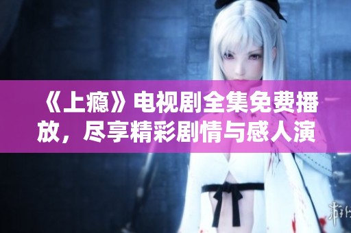 《上瘾》电视剧全集免费播放，尽享精彩剧情与感人演绎