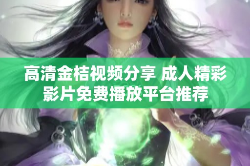 高清金桔视频分享 成人精彩影片免费播放平台推荐