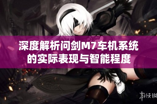 深度解析问剑M7车机系统的实际表现与智能程度
