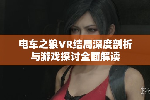 电车之狼VR结局深度剖析与游戏探讨全面解读
