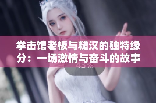 拳击馆老板与糙汉的独特缘分：一场激情与奋斗的故事