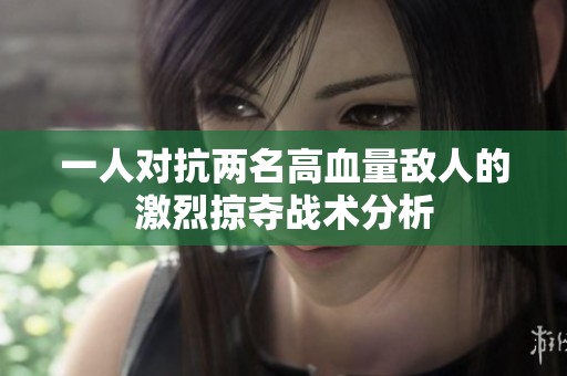 一人对抗两名高血量敌人的激烈掠夺战术分析