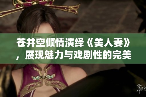 苍井空倾情演绎《美人妻》，展现魅力与戏剧性的完美结合