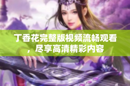 丁香花完整版视频流畅观看，尽享高清精彩内容
