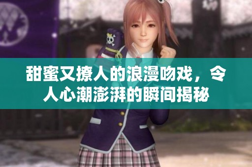 甜蜜又撩人的浪漫吻戏，令人心潮澎湃的瞬间揭秘