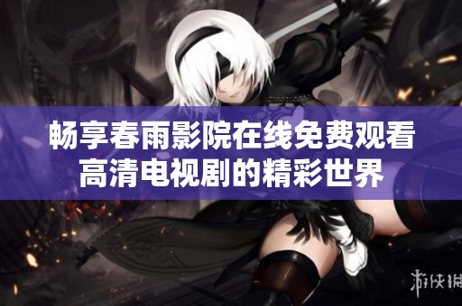 畅享春雨影院在线免费观看高清电视剧的精彩世界
