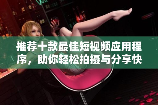 推荐十款最佳短视频应用程序，助你轻松拍摄与分享快乐时光