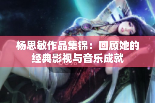 杨思敏作品集锦：回顾她的经典影视与音乐成就