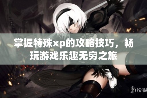 掌握特殊xp的攻略技巧，畅玩游戏乐趣无穷之旅
