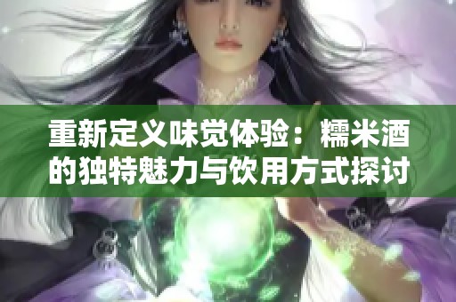 重新定义味觉体验：糯米酒的独特魅力与饮用方式探讨
