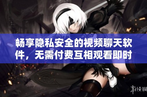 畅享隐私安全的视频聊天软件，无需付费互相观看即时视频