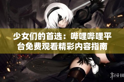 少女们的首选：哔哩哔哩平台免费观看精彩内容指南