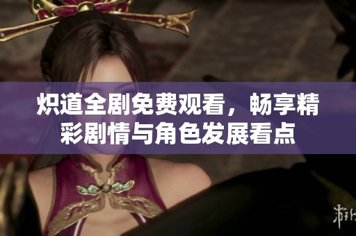 炽道全剧免费观看，畅享精彩剧情与角色发展看点