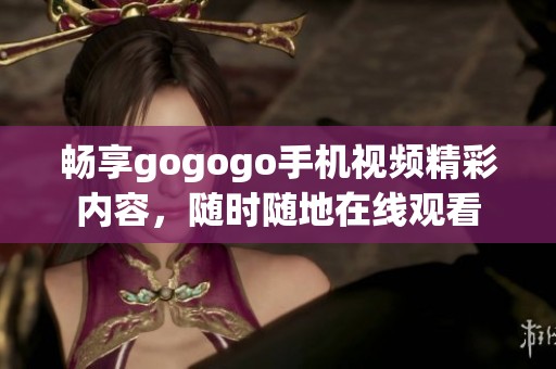 畅享gogogo手机视频精彩内容，随时随地在线观看