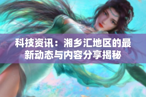 科技资讯：湘乡汇地区的最新动态与内容分享揭秘