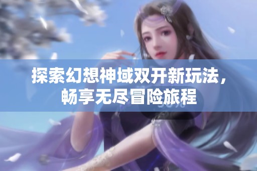 探索幻想神域双开新玩法，畅享无尽冒险旅程
