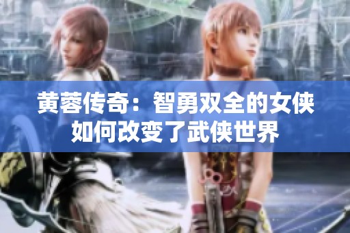黄蓉传奇：智勇双全的女侠如何改变了武侠世界