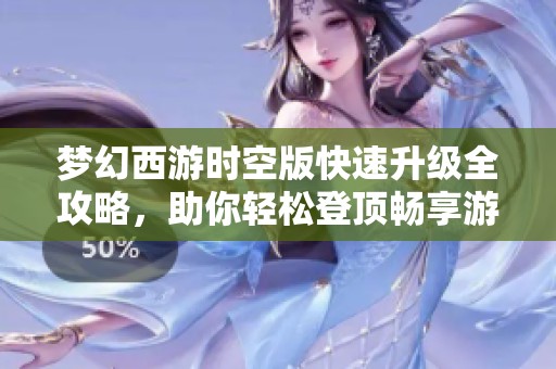 梦幻西游时空版快速升级全攻略，助你轻松登顶畅享游戏乐趣