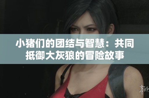 小猪们的团结与智慧：共同抵御大灰狼的冒险故事