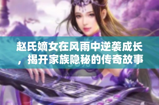 赵氏嫡女在风雨中逆袭成长，揭开家族隐秘的传奇故事