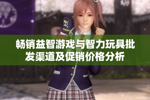 畅销益智游戏与智力玩具批发渠道及促销价格分析