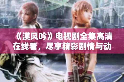 《漠风吟》电视剧全集高清在线看，尽享精彩剧情与动人故事