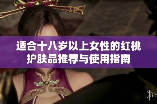 适合十八岁以上女性的红桃护肤品推荐与使用指南