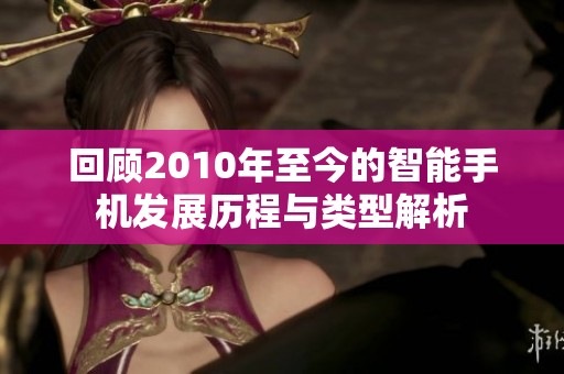 回顾2010年至今的智能手机发展历程与类型解析