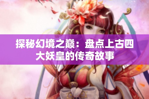 探秘幻境之巅：盘点上古四大妖皇的传奇故事