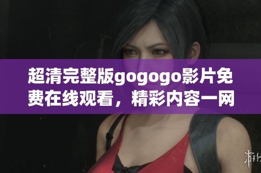 超清完整版gogogo影片免费在线观看，精彩内容一网打尽