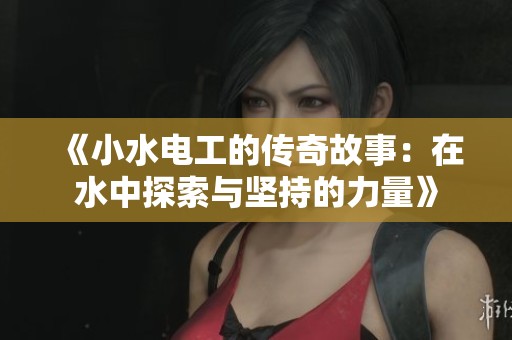 《小水电工的传奇故事：在水中探索与坚持的力量》