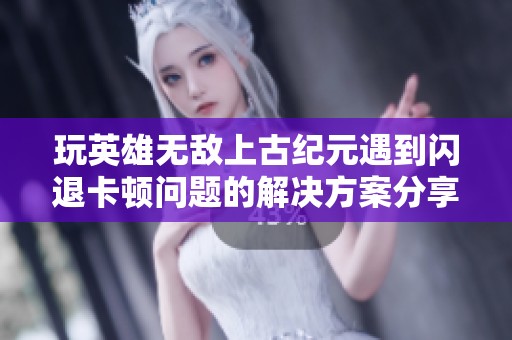 玩英雄无敌上古纪元遇到闪退卡顿问题的解决方案分享