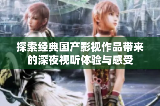 探索经典国产影视作品带来的深夜视听体验与感受