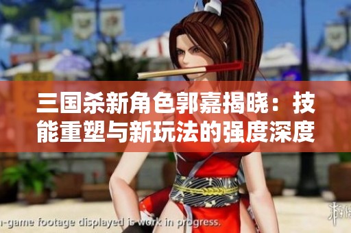 三国杀新角色郭嘉揭晓：技能重塑与新玩法的强度深度解析