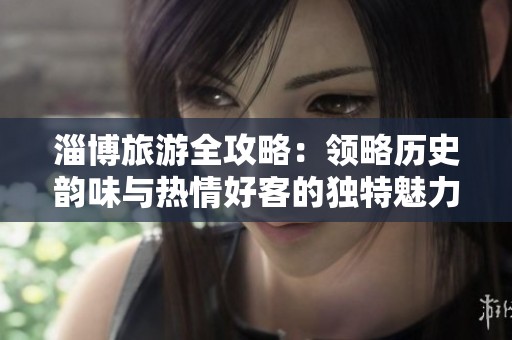 淄博旅游全攻略：领略历史韵味与热情好客的独特魅力
