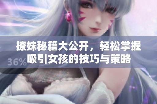 撩妹秘籍大公开，轻松掌握吸引女孩的技巧与策略