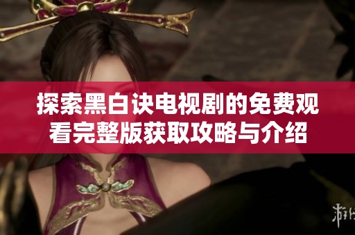 探索黑白诀电视剧的免费观看完整版获取攻略与介绍