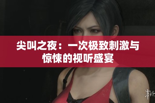 尖叫之夜：一次极致刺激与惊悚的视听盛宴
