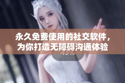永久免费使用的社交软件，为你打造无障碍沟通体验