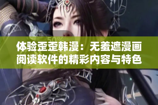 体验歪歪韩漫：无羞遮漫画阅读软件的精彩内容与特色功能