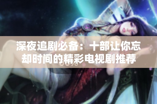 深夜追剧必备：十部让你忘却时间的精彩电视剧推荐