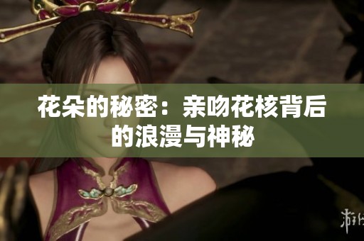 花朵的秘密：亲吻花核背后的浪漫与神秘