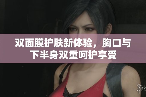 双面膜护肤新体验，胸口与下半身双重呵护享受