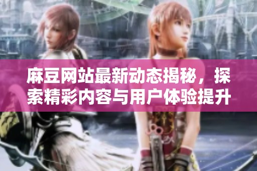 麻豆网站最新动态揭秘，探索精彩内容与用户体验提升
