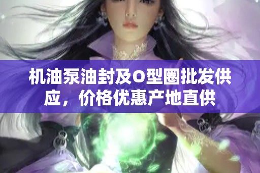机油泵油封及O型圈批发供应，价格优惠产地直供