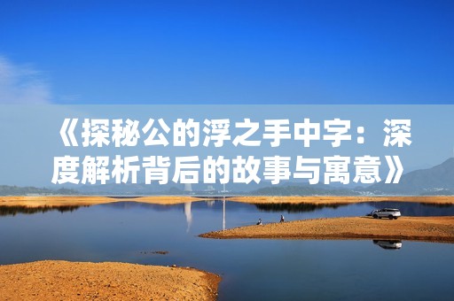 《探秘公的浮之手中字：深度解析背后的故事与寓意》